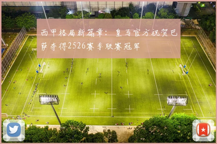 西甲格局新篇章:皇马官方祝贺巴萨夺得2526赛季联赛冠军