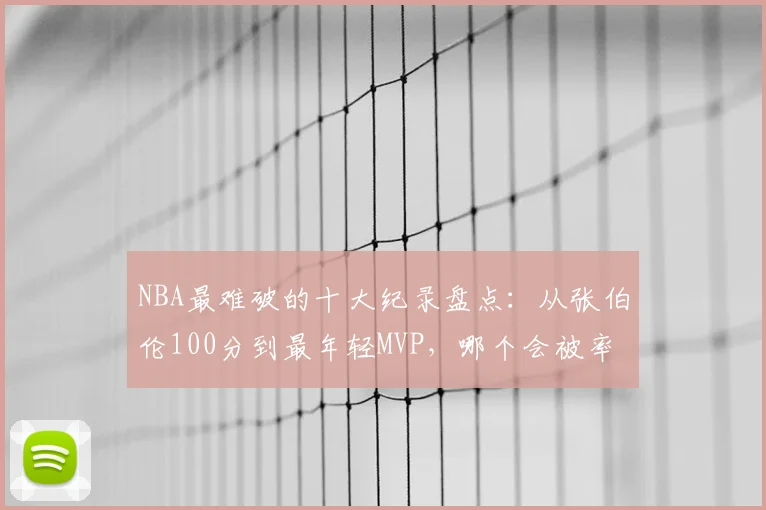 NBA最难破的十大纪录盘点：从张伯伦100分到最年轻MVP，哪个会被率先打破？