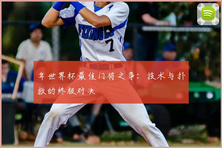 年世界杯最佳门将之争:技术与扑救的终极对决