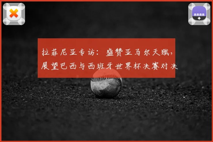 拉菲尼亚专访:盛赞亚马尔天赋,展望巴西与西班牙世界杯决赛对决前景