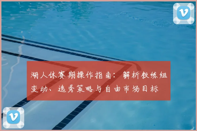 湖人休赛期操作指南：解析教练组变动、选秀策略与自由市场目标