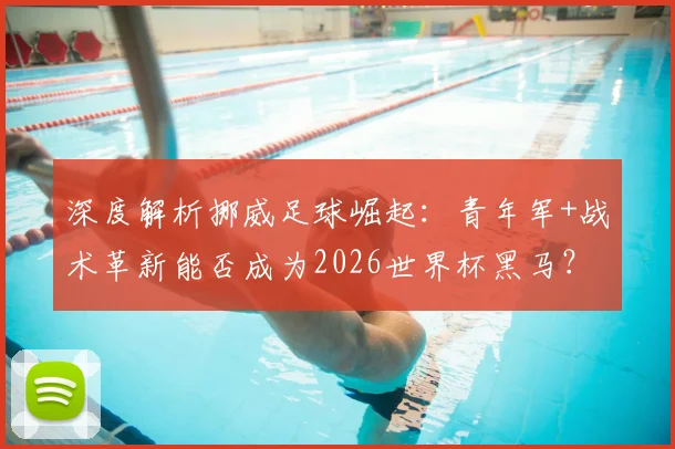 深度解析挪威足球崛起：青年军+战术革新能否成为2026世界杯黑马？