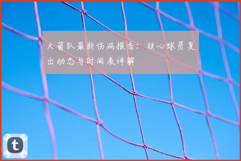 火箭队最新伤病报告：核心球员复出动态与时间表详解