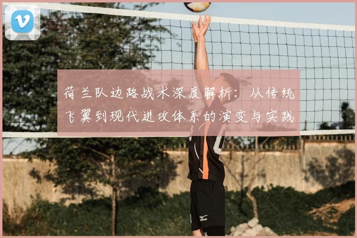 荷兰队边路战术深度解析：从传统飞翼到现代进攻体系的演变与实践