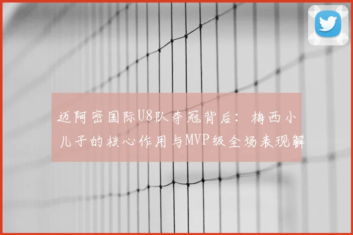 迈阿密国际U8队夺冠背后：梅西小儿子的核心作用与MVP级全场表现解析