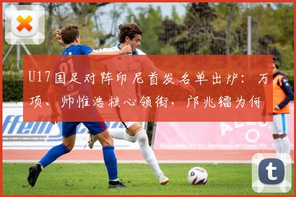 U17国足对阵印尼首发名单出炉:万项、帅惟浩核心领衔,邝兆镭为何替补?