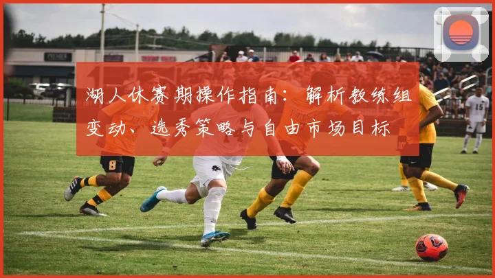 湖人休赛期操作指南:解析教练组变动、选秀策略与自由市场目标