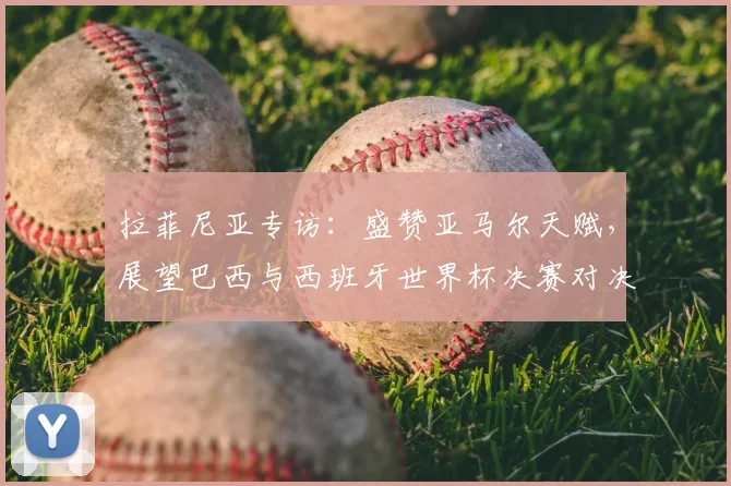 拉菲尼亚专访:盛赞亚马尔天赋,展望巴西与西班牙世界杯决赛对决前景