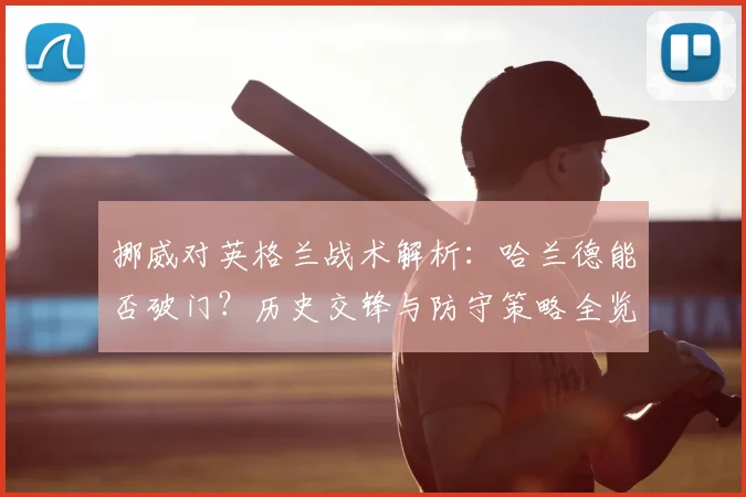 挪威对英格兰战术解析:哈兰德能否破门?历史交锋与防守策略全览